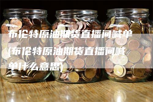 布伦特原油期货直播间喊单(布伦特原油期货直播间喊单什么意思)