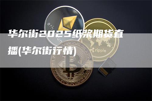 华尔街2025纸浆期货直播(华尔街行情)