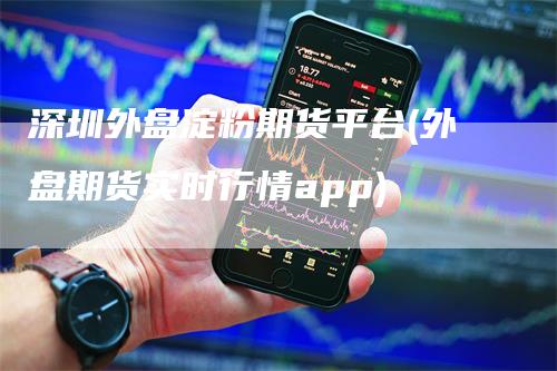 深圳外盘淀粉期货平台(外盘期货实时行情app)