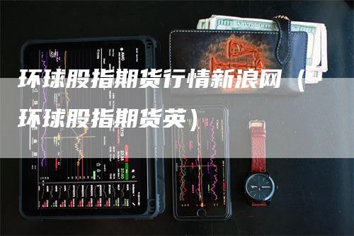 环球股指期货行情新浪网（环球股指期货英）