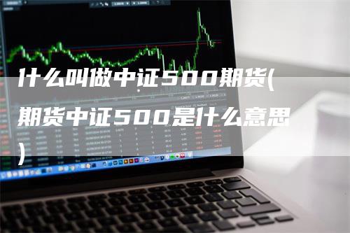 什么叫做中证500期货(期货中证500是什么意思)