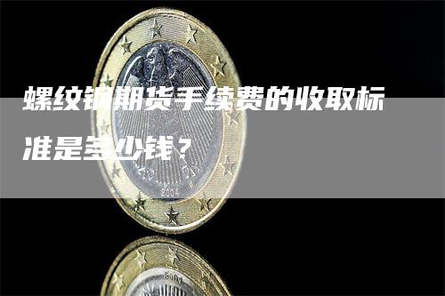 螺纹钢期货手续费的收取标准是多少钱？