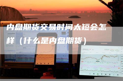 内盘期货交易时间太短会怎样（什么是内盘期货）