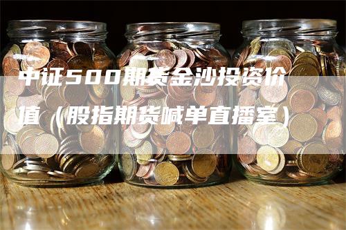 中证500期货金沙投资价值（股指期货喊单直播室）