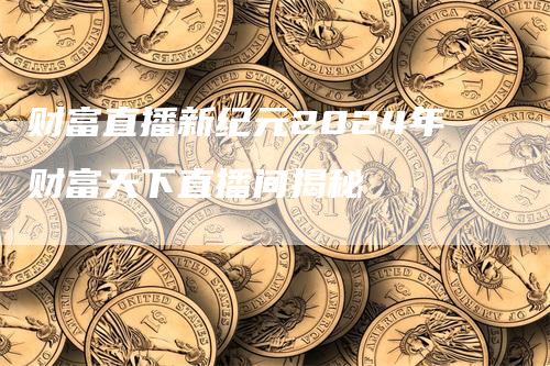 财富直播新纪元2024年财富天下直播间揭秘