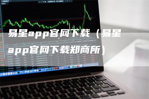 易星app官网下载（易星app官网下载郑商所）