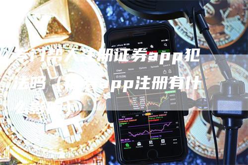 专门帮人注册证券app犯法吗（证券app注册有什么影响）