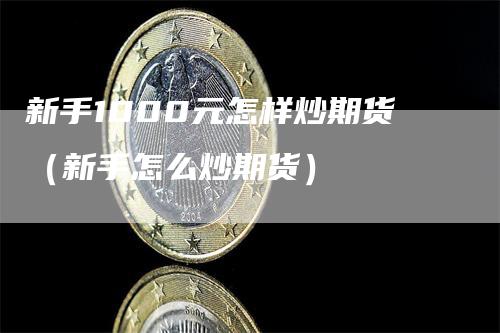 新手1000元怎样炒期货（新手怎么炒期货）