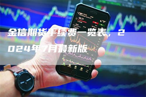 金信期货手续费一览表，2024年7月最新版