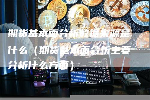 期货基本面分析数据来源是什么（期货基本面分析主要分析什么方面）