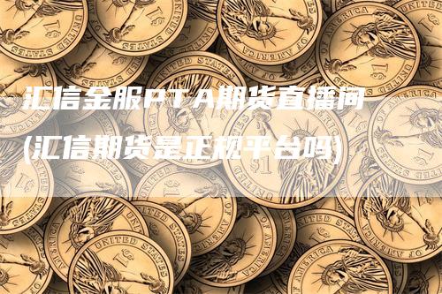 汇信金服PTA期货直播间(汇信期货是正规平台吗)