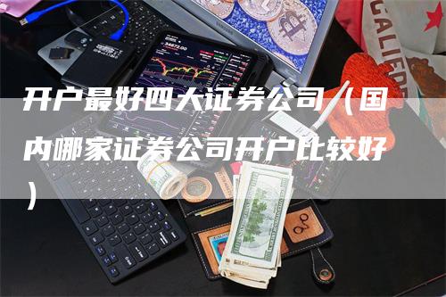 开户最好四大证券公司（国内哪家证券公司开户比较好）