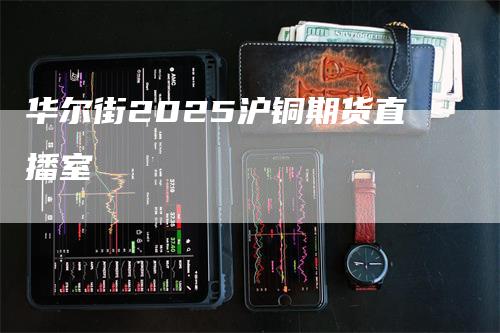 华尔街2025沪铜期货直播室