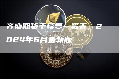 齐盛期货手续费一览表，2024年6月最新版